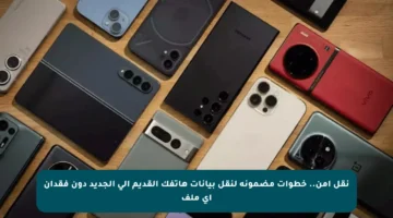 نقل آمن.. خطوات مضمونة لنقل بيانات هاتفك القديم إلى الجديد دون فقدان أي ملف